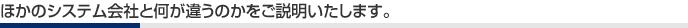 ほかのシステム会社と何が違うのかをご説明いたします。